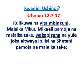 Kwanini Ushindi?
         Ufunuo 12:7‐17
  Kulikuwa na vita mbinguni, 
Malaika Mkuu Mikaeli pamoja na 
M l ik Mk Mik li             j
malaika zake, wakapigana na yule 
malaika zake, wakapigana na yule
 joka aitwaye Ibilisi na Shetani 
    pamoja na malaika zake;
 