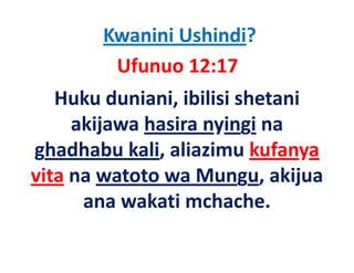 Kwanini Ushindi?
         Ufunuo 12:17
   Huku duniani, ibilisi shetani 
     akijawa hasira nyingi na 
      kij    h i       i i
ghadhabu kali, aliazimu kufanya 
ghadhabu kali, aliazimu kufanya
vita na watoto wa Mungu, akijua 
      ana wakati mchache.
 