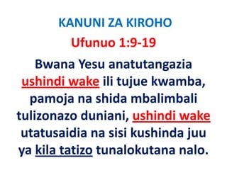 KANUNI ZA KIROHO
         Ufunuo 1:9‐19
    Bwana Yesu anatutangazia 
 ushindi wake ili j k
    hi di k ili tujue kwamba, b
  pamoja na shida mbalimbali 
  pamoja na shida mbalimbali
                    ,
tulizonazo duniani, ushindi wake
 utatusaidia na sisi kushinda juu 
ya kila tatizo tunalokutana nalo.
 