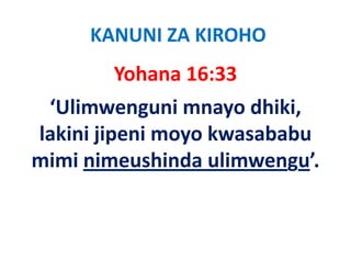 KANUNI ZA KIROHO
        Yohana 16:33
 ‘Ulimwenguni mnayo dhiki, 
lakini jipeni moyo kwasababu 
mimi nimeushinda ulimwengu’.
 i i i        hi d li       ’
 