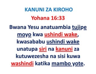 KANUNI ZA KIROHO
       Yohana 16:33
Bwana Yesu anatuambia tujipe 
   moyo k
        kwa ushindi wake, 
                hi di k
  kwasababu ushindi wake 
  kwasababu ushindi wake
  unatupa siri na kanuni za 
        p
  kutuwezesha na sisi kuwa 
 washindi katika mambo yote.
 