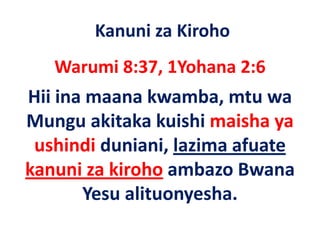 Kanuni za Kiroho
   Warumi 8:37, 1Yohana 2:6
Hii ina maana kwamba, mtu wa 
Mungu akitaka kuishi maisha ya 
 ushindi d i i l i
    hi di duniani, lazima afuate 
                           f
kanuni za kiroho ambazo Bwana 
kanuni za kiroho ambazo Bwana
                     y
       Yesu alituonyesha.
 