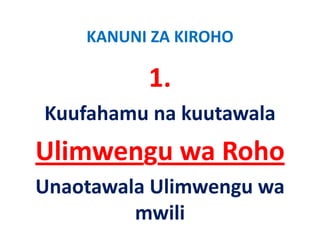 KANUNI ZA KIROHO

          1.
Kuufahamu na kuutawala 
K f h        k t    l
Ulimwengu wa Roho
Unaotawala Ulimwengu wa 
         mwili
 