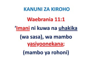 KANUNI ZA KIROHO
    Waebrania 11:1
‘Imani ni kuwa na uhakika
  (wa sasa), wa mambo 
    yasiyoonekana;
   (mambo ya rohoni)
 