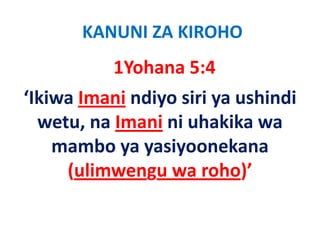 KANUNI ZA KIROHO
           1Yohana 5:4
‘Ikiwa Imani ndiyo siri ya ushindi 
  wetu, na Imani ni uhakika wa 
    mambo ya yasiyoonekana 
         b       i        k
     (ulimwengu wa roho)
     (ulimwengu wa roho)’
 