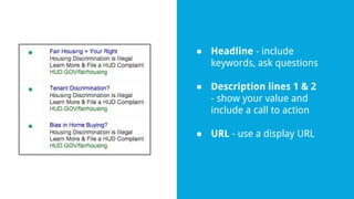 ● Headline - include
keywords, ask questions
● Description lines 1 & 2
- show your value and
include a call to action
● URL - use a display URL
 