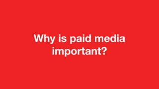 Why is paid media
important?
 