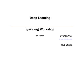 Deep Learning
ujava.org Workshop
2015-03-08
www.idosi.com
대표 강신동
(주)지능도시
 