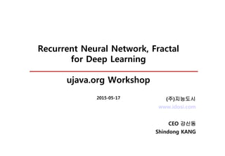 Recurrent Neural Network, Fractal
for Deep Learning
ujava.org Workshop
2015-05-17
www.idosi.com
CEO 강신동
Shindong KANG
(주)지능도시
 