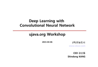 Deep Learning with
Convolutional Neural Network
ujava.org Workshop
2015-04-06
www.idosi.com
CEO 강신동
Shindong KANG
(주)지능도시
 