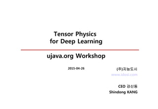 Tensor Physics
for Deep Learning
ujava.org Workshop
2015-04-26
www.idosi.com
CEO 강신동
Shindong KANG
(주)지능도시
 