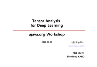 Tensor Analysis
for Deep Learning
ujava.org Workshop
2015-05-03
www.idosi.com
CEO 강신동
Shindong KANG
(주)지능도시
 