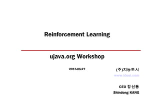 Reinforcement Learning
ujava.org Workshop
2015-06-27
www.idosi.com
CEO 강신동
Shindong KANG
(주)지능도시
 
