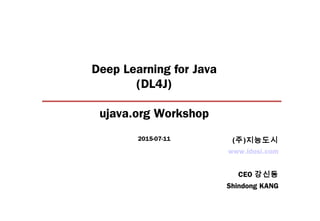 Deep Learning for Java
(DL4J)
ujava.org Workshop
2015-07-11
www.idosi.com
CEO 강신동
Shindong KANG
(주)지능도시
 