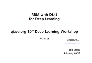 RBM with DL4J
for Deep Learning
ujava.org 10th
Deep Learning Workshop
2015-07-25
www.idosi.com
CEO 강신동
Shindong KANG
(주)지능도시
 