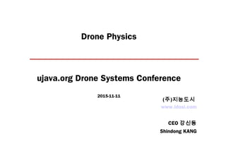 Drone Physics
ujava.org Drone Systems Conference
2015-11-11
www.idosi.com
CEO 강신동
Shindong KANG
(주)지능도시
 