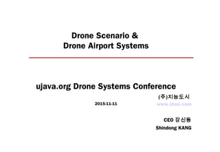 Drone Scenario &
Drone Airport Systems
ujava.org Drone Systems Conference
2015-11-11 www.idosi.com
CEO 강신동
Shindong KANG
(주)지능도시
 