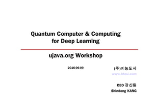 Quantum Computer & Computing
for Deep Learning
ujava.org Workshop
2016-06-09
www.idosi.com
CEO 강신동
Shindong KANG
(주)지능도시
 