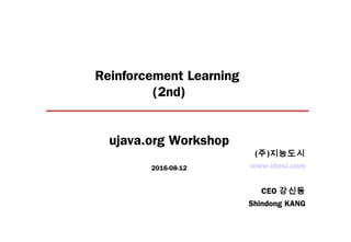 Reinforcement Learning
(2nd)
ujava.org Workshop
2016-08-12 www.idosi.com
CEO 강신동
Shindong KANG
(주)지능도시
 