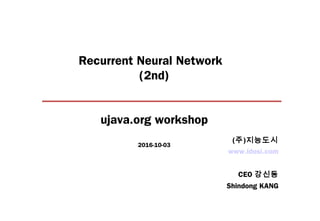 Recurrent Neural Network
(2nd)
ujava.org workshop
2016-10-03
www.idosi.com
CEO 강신동
Shindong KANG
(주)지능도시
 