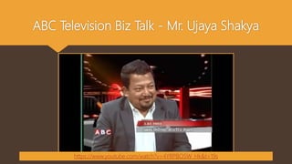 ABC Television Biz Talk - Mr. Ujaya Shakya
https://www.youtube.com/watch?v=4YRPBO5W_Hk&t=19s
 