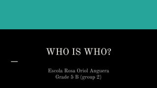 WHO IS WHO?
Escola Rosa Oriol Anguera
Grade 5 B (group 2)
 
