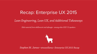 Recap: Enterprise UX 2015
Lean Engineering, Lean UX, and Additional Takeaways
Slide material from @billwscott and @jboogie --among other EUX ‘15 speakers
Stephen M. James • @tweetllama • Enterprise UX 2015 Recap
 