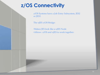 z/OS Systems have a Job Entry Subsystem, JES2
or JES3.
The uJES z/OS Bridge:
•Makes JES look like a uJES Node
•Allows z/OS and uJES to work together.
14
z/OS Connectivity
 