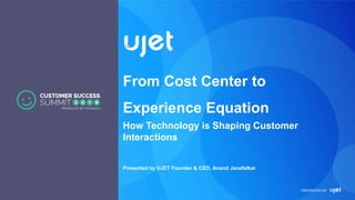 PRESENTED BY
From Cost Center to
Experience Equation
How Technology is Shaping Customer
Interactions
Presented by UJET Founder & CEO, Anand Janefalkar
 