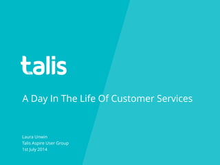 A Day In The Life Of Customer Services
Laura Unwin
Talis Aspire User Group
1st July 2014
 