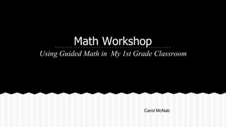 Math Workshop
Using Guided Math in My 1st Grade Classroom
Carol McNab
 