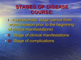 STAGES OF DISEASESTAGES OF DISEASE
COURSE:COURSE:
• II Asymptomatic stage (period fromAsymptomatic stage (period from
worm invasion prior to the beginningworm invasion prior to the beginning
of clinical manifestations)of clinical manifestations)
• IIII Stage of clinical manifestationsStage of clinical manifestations
• IIIIII Stage of complicationsStage of complications
 