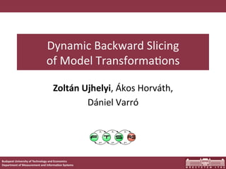 Dynamic	
  Backward	
  Slicing	
  
                                 of	
  Model	
  Transforma7ons	
  

                                       Zoltán  Ujhelyi,	
  Ákos	
  Horváth,	
  
                                                Dániel	
  Varró  




Budapest  University  of  Technology  and  Economics  
Department  of  Measurement  and  Informa<on  Systems  
 