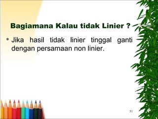 51
Bagiamana Kalau tidak Linier ?
 Jika hasil tidak linier tinggal ganti
dengan persamaan non linier.
 