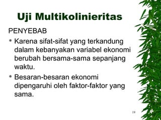Uji Multikolinieritas
PENYEBAB
 Karena sifat-sifat yang terkandung

  dalam kebanyakan variabel ekonomi
  berubah bersama-sama sepanjang
  waktu.
 Besaran-besaran ekonomi

  dipengaruhi oleh faktor-faktor yang
  sama.

                                        19
 