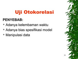 Uji Otokorelasi
PENYEBAB:
 Adanya kelembaman waktu

 Adanya bias spesifikasi model

 Manipulasi data




                                  38
 