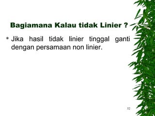Bagiamana Kalau tidak Linier ?
   Jika hasil tidak linier tinggal ganti
    dengan persamaan non linier.




                                        52
 