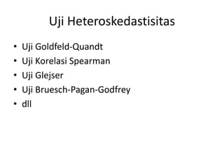 Uji Heteroskedastisitas
• Uji Goldfeld-Quandt
• Uji Korelasi Spearman
• Uji Glejser
• Uji Bruesch-Pagan-Godfrey
• dll
 