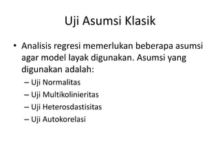 Uji Asumsi Klasik
• Analisis regresi memerlukan beberapa asumsi
agar model layak digunakan. Asumsi yang
digunakan adalah:
– Uji Normalitas
– Uji Multikolinieritas
– Uji Heterosdastisitas
– Uji Autokorelasi
 