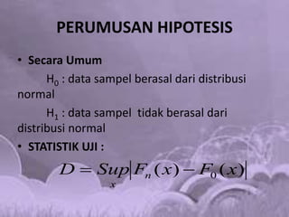 PERUMUSAN HIPOTESIS
• Secara Umum
H0 : data sampel berasal dari distribusi
normal
H1 : data sampel tidak berasal dari
distribusi normal
• STATISTIK UJI :
)()( 0 xFxFSupD n
x

 