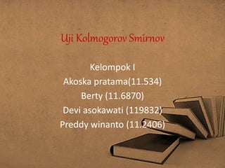 Uji Kolmogorov Smirnov
Kelompok I
Akoska pratama(11.534)
Berty (11.6870)
Devi asokawati (119832)
Preddy winanto (11.2406)
 