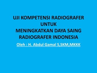 UJI KOMPETENSI RADIOGRAFER
UNTUK
MENINGKATKAN DAYA SAING
RADIOGRAFER INDONESIA
Oleh : H. Abdul Gamal S,SKM,MKKK
 