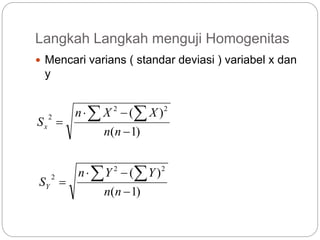 Langkah Langkah menguji Homogenitas
 Mencari varians ( standar deviasi ) variabel x dan
y
)1(
)( 22
2




nn
XXn
Sx
)1(
)( 22
2




nn
YYn
SY
 