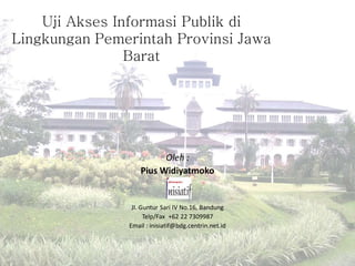 Uji Akses Informasi Publik di
Lingkungan Pemerintah Provinsi Jawa
Barat

Oleh :
Pius Widiyatmoko

Jl. Guntur Sari IV No.16, Bandung
Telp/Fax +62 22 7309987
Email : inisiatif@bdg.centrin.net.id

 