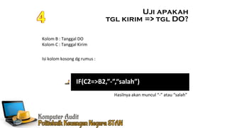 Uji apakah
tgl kirim => tgl DO?
=IF(C2=>B2,”-”,“salah”)
Isi kolom kosong dg rumus :
Kolom B : Tanggal DO
Kolom C : Tanggal Kirim
Hasilnya akan muncul “-” atau “salah”
 