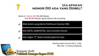 Ennoch Sindang
Blok kolom yang berisi Field kunci (nomor DO)
Kolom A : Nomor DO, file DO-Master
Uji apakah
nomor DO ada yang Dobel?
Sort file DO-Master dg key Nomor DO ascending
Hasilnya akan muncul nilai 1, 2 dst.
Bila nilai > 1 artinya duplicate
Klik DATA, SUBSTOTAL, Use Function=Count
Klik angka “2” dalam kotak pojok kiri atas
 