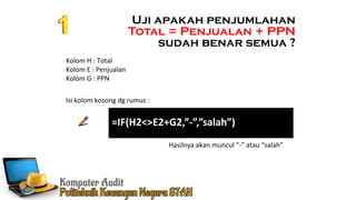 Ennoch Sindang
Uji apakah penjumlahan
Total = Penjualan + PPN
sudah benar semua ?
=IF(H2<>E2+G2,”-”,”salah”)
Kolom H : Total
Kolom E : Penjualan
Kolom G : PPN
Isi kolom kosong dg rumus :
Hasilnya akan muncul “-” atau “salah”
 