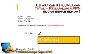 Ennoch Sindang
Uji apakah penjumlahan
Total = Penjualan + PPN
sudah benar semua ?
=$H1<>$E1+$G1
Kolom H : Total
Kolom E : Penjualan
Kolom G : PPN
Mewarnai baris yang salah dengan Condition Formating
Formula is :
 