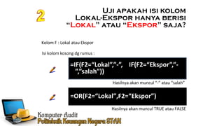 Ennoch Sindang
Uji apakah isi kolom
Lokal-Ekspor hanya berisi
“Lokal” atau “Ekspor” saja?
=IF(F2=“Lokal”,”-”, IF(F2=“Ekspor”,”-
”,”salah”))
Kolom F : Lokal atau Ekspor
Isi kolom kosong dg rumus :
=OR(F2=“Lokal”,F2=“Ekspor”)
Hasilnya akan muncul TRUE atau FALSE
Hasilnya akan muncul “-” atau “salah”
 