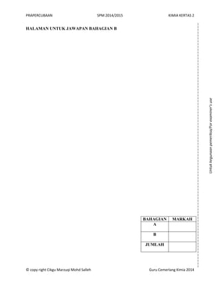 PRAPERCUBAAN SPM 2014/2015 KIMIA KERTAS 2
© copy right Cikgu Marzuqi Mohd Salleh Guru Cemerlang Kimia 2014
HALAMAN UNTUK JAWAPAN BAHAGIAN B
BAHAGIAN MARKAH
A
B
JUMLAH
Untukkegunaanpemeriksa/Forexaminer’suse
 